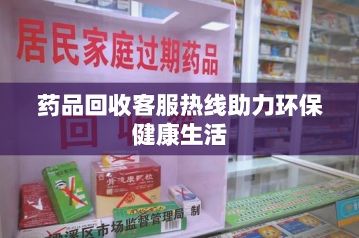 周口药品回收客服热线助力环保健康生活