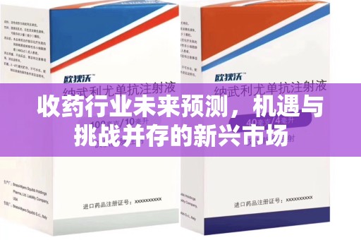 周口收药行业未来预测，机遇与挑战并存的新兴市场