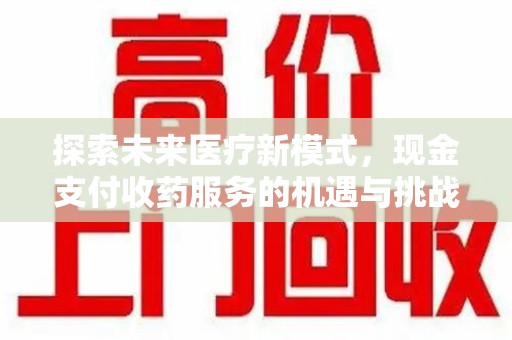 周口探索未来医疗新模式，现金支付收药服务的机遇与挑战