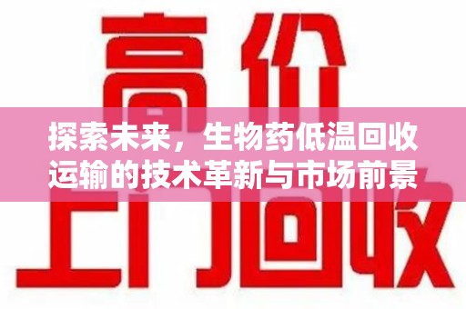 周口探索未来，生物药低温回收运输的技术革新与市场前景