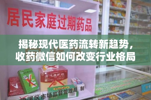 周口揭秘现代医药流转新趋势，收药微信如何改变行业格局