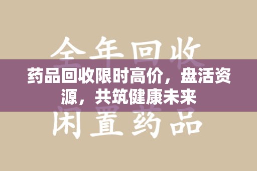 周口药品回收限时高价，盘活资源，共筑健康未来
