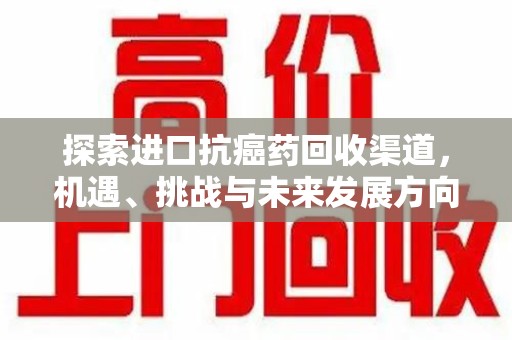 周口探索进口抗癌药回收渠道，机遇、挑战与未来发展方向