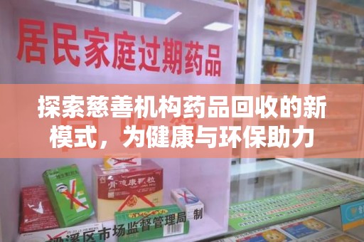 周口探索慈善机构药品回收的新模式，为健康与环保助力