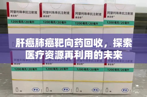 周口肝癌肺癌靶向药回收，探索医疗资源再利用的未来