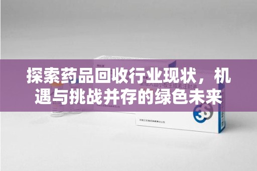 周口探索药品回收行业现状，机遇与挑战并存的绿色未来