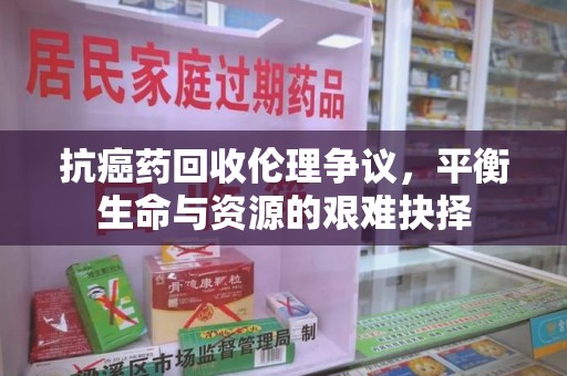 周口抗癌药回收伦理争议，平衡生命与资源的艰难抉择