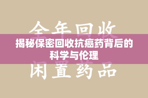 周口揭秘保密回收抗癌药背后的科学与伦理