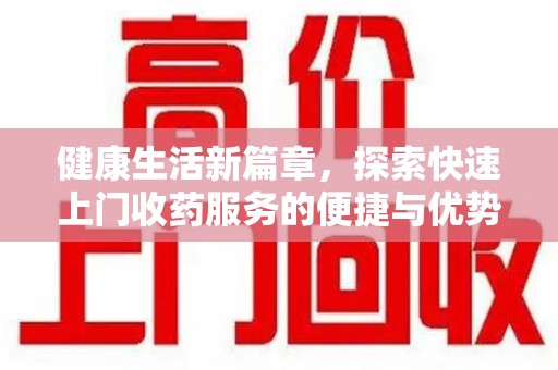 周口健康生活新篇章，探索快速上门收药服务的便捷与优势