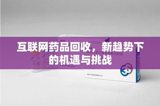 周口互联网药品回收，新趋势下的机遇与挑战