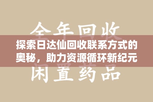 周口探索日达仙回收联系方式的奥秘，助力资源循环新纪元