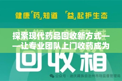 周口探索现代药品回收新方式——让专业团队上门收药成为环保与健康的桥梁