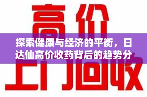 周口探索健康与经济的平衡，日达仙高价收药背后的趋势分析