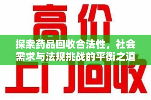 周口探索药品回收合法性，社会需求与法规挑战的平衡之道