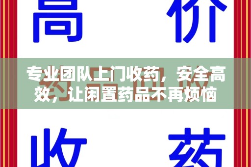 周口专业团队上门收药，安全高效，让闲置药品不再烦恼