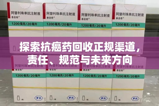 周口探索抗癌药回收正规渠道，责任、规范与未来方向