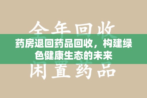 周口药房退回药品回收，构建绿色健康生态的未来