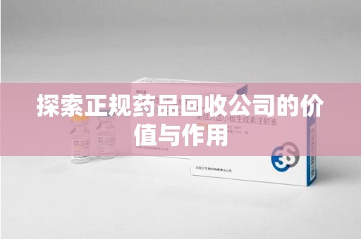 周口探索正规药品回收公司的价值与作用