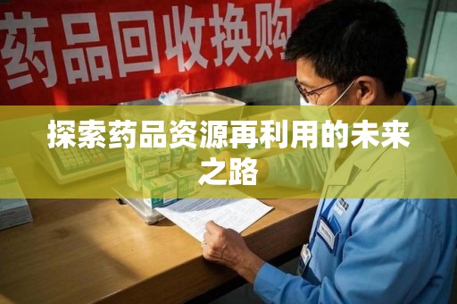 周口探索药品资源再利用的未来之路
