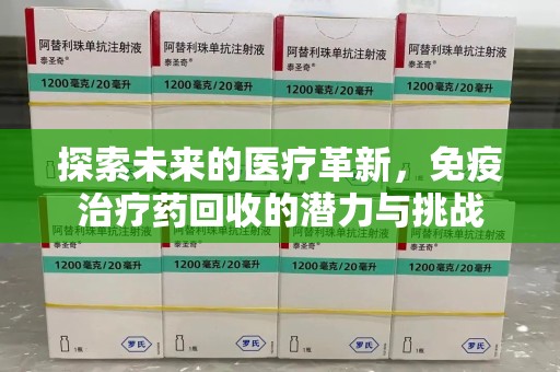 周口探索未来的医疗革新，免疫治疗药回收的潜力与挑战