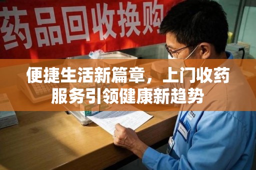 周口便捷生活新篇章，上门收药服务引领健康新趋势