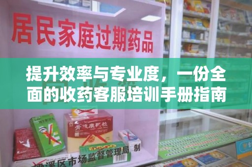 周口提升效率与专业度，一份全面的收药客服培训手册指南