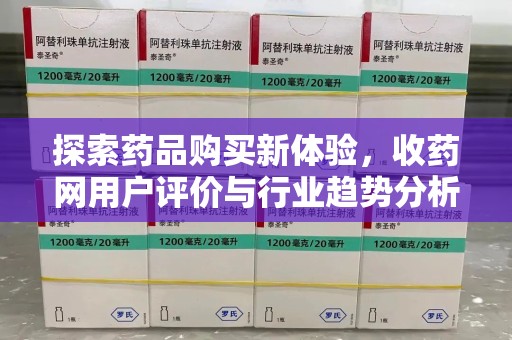 周口探索药品购买新体验，收药网用户评价与行业趋势分析