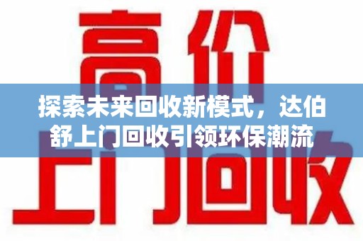 周口探索未来回收新模式，达伯舒上门回收引领环保潮流