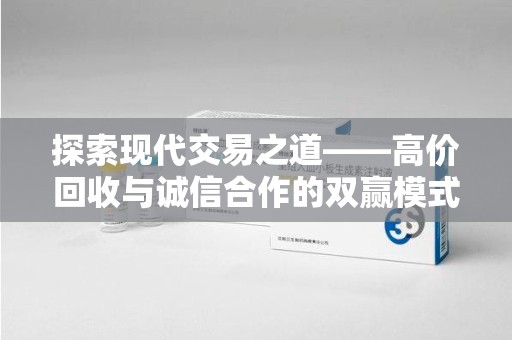 周口探索现代交易之道——高价回收与诚信合作的双赢模式