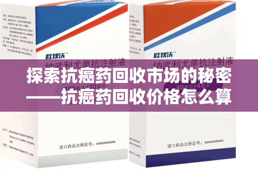周口探索抗癌药回收市场的秘密——抗癌药回收价格怎么算？