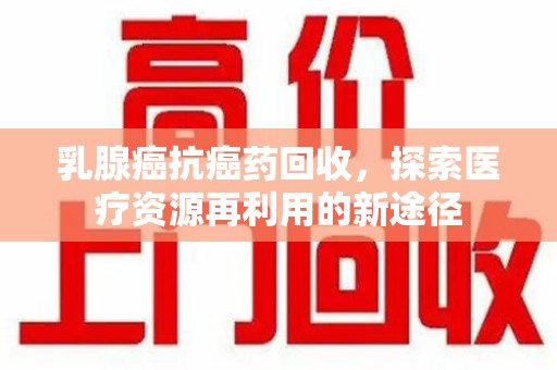 周口乳腺癌抗癌药回收，探索医疗资源再利用的新途径