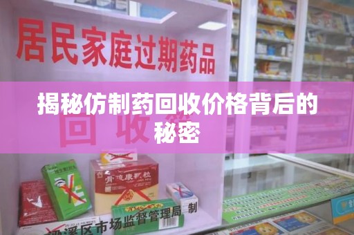 周口揭秘仿制药回收价格背后的秘密