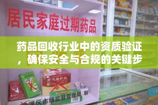 周口药品回收行业中的资质验证，确保安全与合规的关键步骤