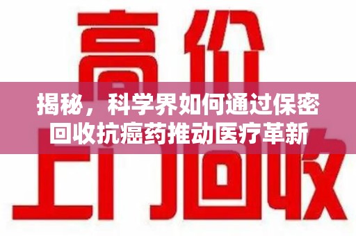 周口揭秘，科学界如何通过保密回收抗癌药推动医疗革新