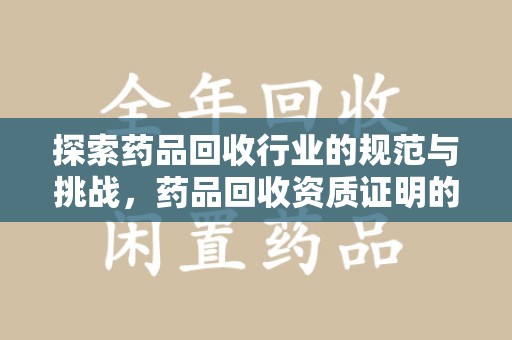 周口探索药品回收行业的规范与挑战，药品回收资质证明的重要性