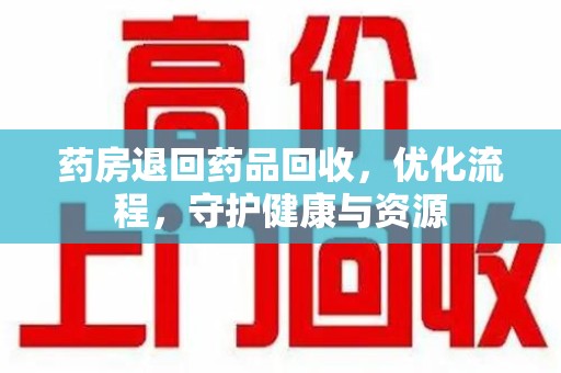 周口药房退回药品回收，优化流程，守护健康与资源
