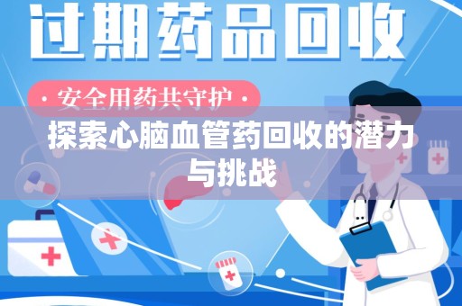 周口探索心脑血管药回收的潜力与挑战