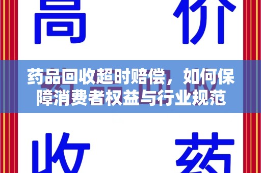 周口药品回收超时赔偿，如何保障消费者权益与行业规范