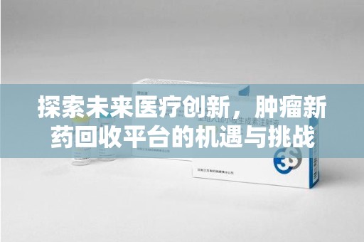 周口探索未来医疗创新，肿瘤新药回收平台的机遇与挑战