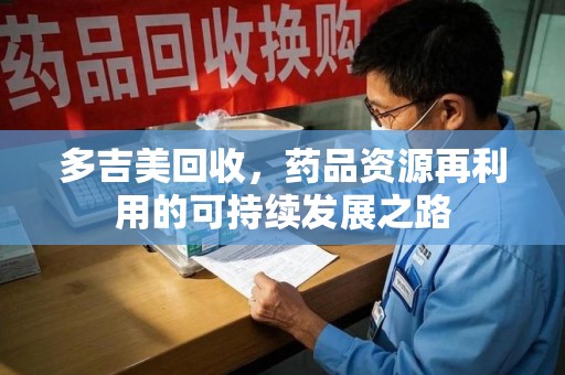 周口多吉美回收，药品资源再利用的可持续发展之路
