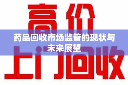 周口药品回收市场监管的现状与未来展望