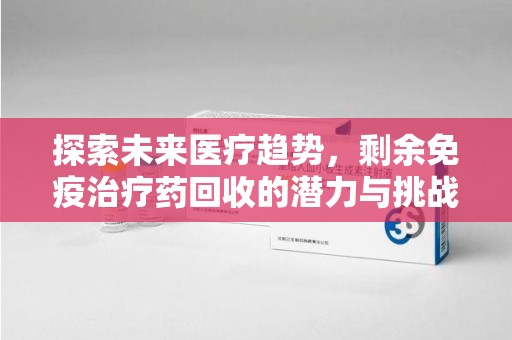 周口探索未来医疗趋势，剩余免疫治疗药回收的潜力与挑战