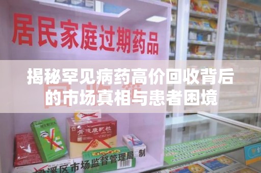 周口揭秘罕见病药高价回收背后的市场真相与患者困境