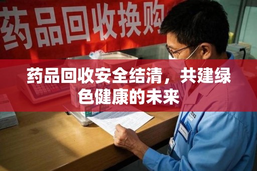 周口药品回收安全结清，共建绿色健康的未来
