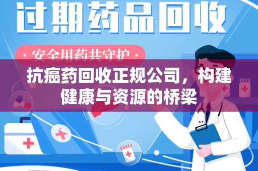 周口抗癌药回收正规公司，构建健康与资源的桥梁
