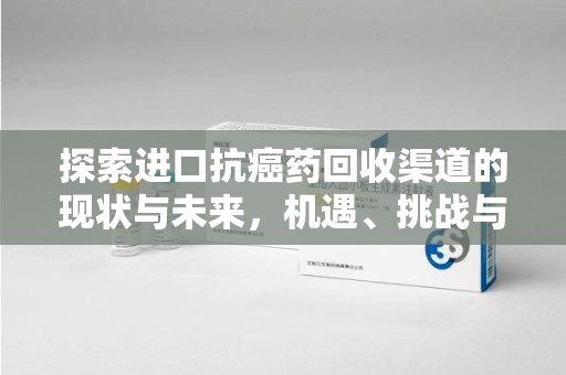 周口探索进口抗癌药回收渠道的现状与未来，机遇、挑战与规范