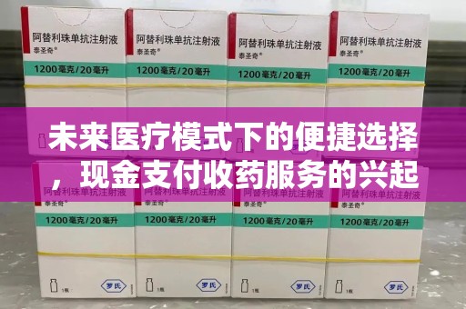 周口未来医疗模式下的便捷选择，现金支付收药服务的兴起与影响