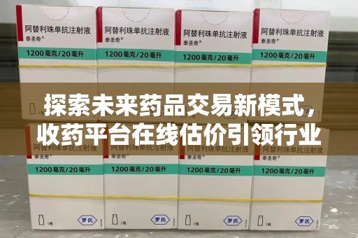 周口探索未来药品交易新模式，收药平台在线估价引领行业变革