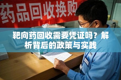 周口靶向药回收需要凭证吗？解析背后的政策与实践