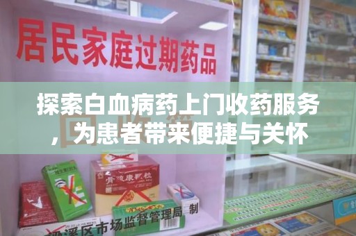 周口探索白血病药上门收药服务，为患者带来便捷与关怀